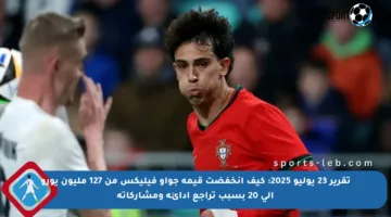 تقرير 23 يوليو 2025: كيف انخفضت قيمة جواو فيليكس من 127 مليون يورو إلى 20 بسبب تراجع أدائه ومشاركاته